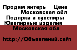 Продам янтарь. › Цена ­ 3 000 - Московская обл. Подарки и сувениры » Ювелирные изделия   . Московская обл.